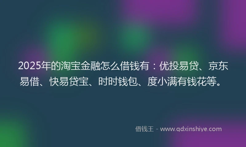 2025年的淘宝金融怎么借钱有：优投易贷、京东易借、快易贷宝、时时钱包、度小满有钱花等。