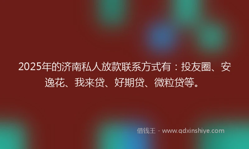 2025年的济南私人放款联系方式有：投友圈、安逸花、我来贷、好期贷、微粒贷等。