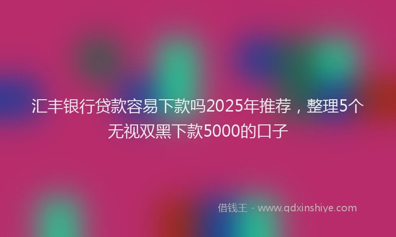 汇丰银行贷款容易下款吗2025年推荐，整理5个无视双黑下款5000的口子