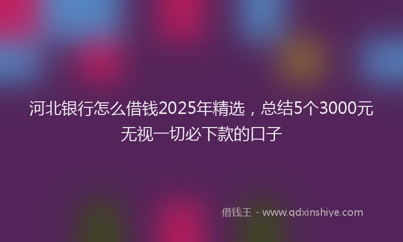 河北银行怎么借钱2025年精选，总结5个3000元无视一切必下款的口子
