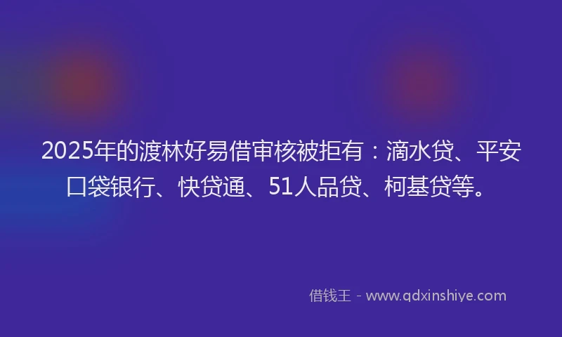 2025年的渡林好易借审核被拒有：滴水贷、平安口袋银行、快贷通、51人品贷、柯基贷等。