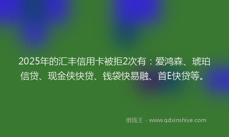 2025年的汇丰信用卡被拒2次有：爱鸿森、琥珀信贷、现金侠快贷、钱袋快易融、首E快贷等。
