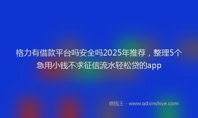 格力有借款平台吗安全吗2025年推荐，整理5个急用小钱不求征信流水轻松贷的app