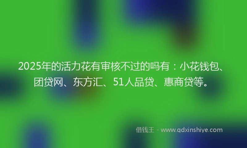2025年的活力花有审核不过的吗有：小花钱包、团贷网、东方汇、51人品贷、惠商贷等。