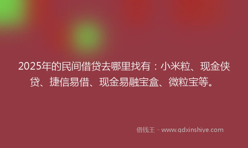 2025年的民间借贷去哪里找有：小米粒、现金侠贷、捷信易借、现金易融宝盒、微粒宝等。