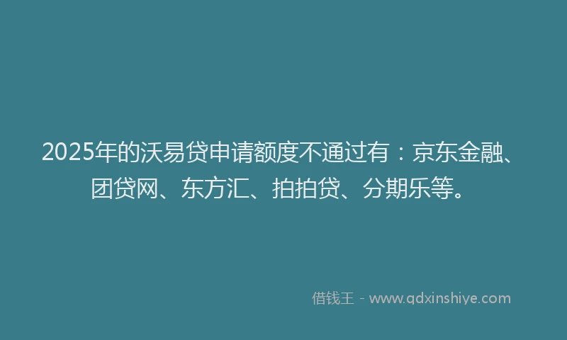 2025年的沃易贷申请额度不通过有：京东金融、团贷网、东方汇、拍拍贷、分期乐等。