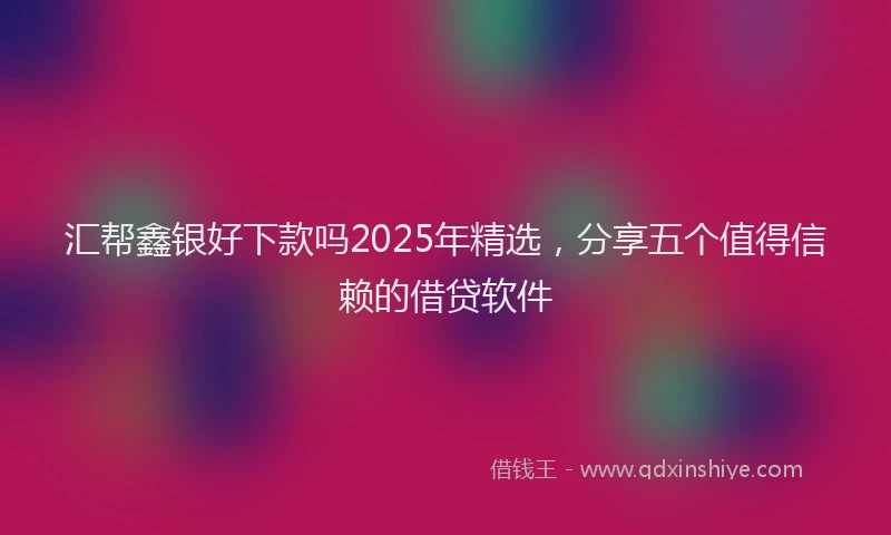 汇帮鑫银好下款吗2025年精选，分享五个值得信赖的借贷软件