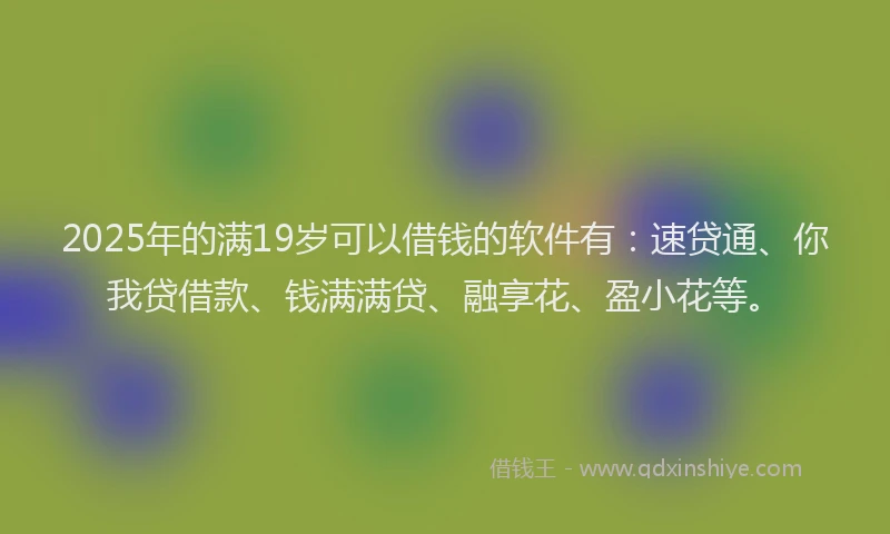 2025年的满19岁可以借钱的软件有：速贷通、你我贷借款、钱满满贷、融享花、盈小花等。