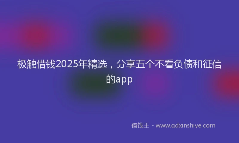 极触借钱2025年精选，分享五个不看负债和征信的app