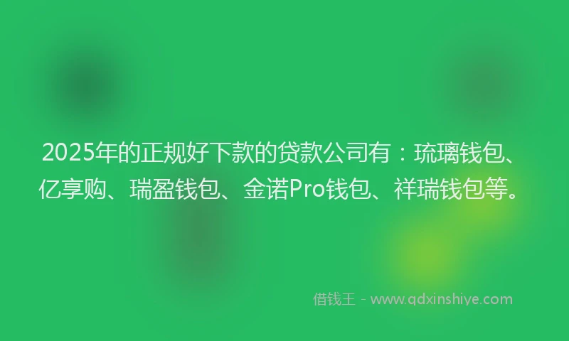2025年的正规好下款的贷款公司有：琉璃钱包、亿享购、瑞盈钱包、金诺Pro钱包、祥瑞钱包等。