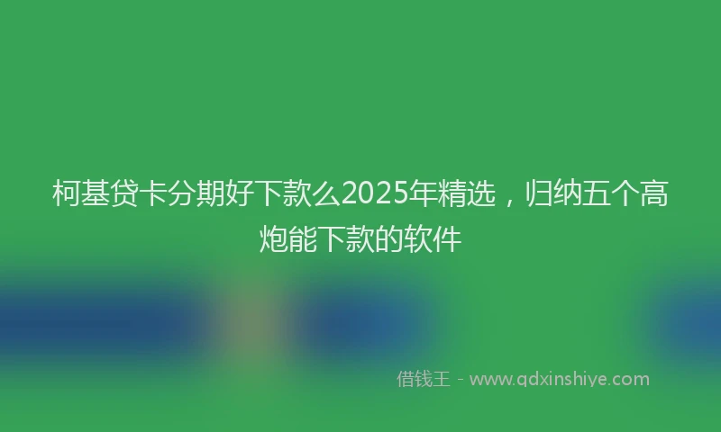 柯基贷卡分期好下款么2025年精选，归纳五个高炮能下款的软件