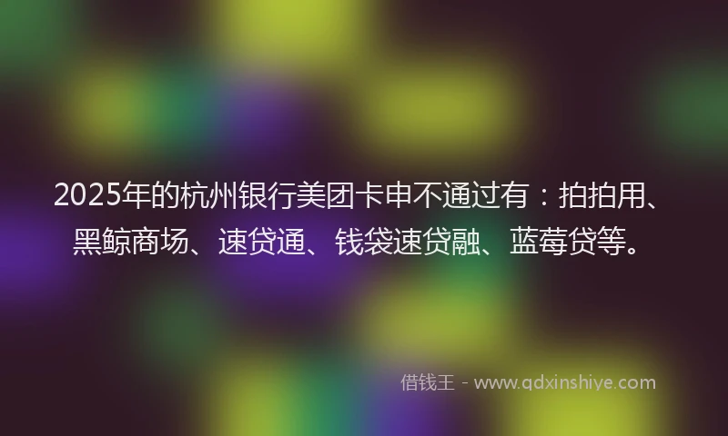 2025年的杭州银行美团卡申不通过有：拍拍用、黑鲸商场、速贷通、钱袋速贷融、蓝莓贷等。