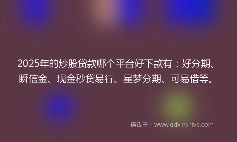 2025年的炒股贷款哪个平台好下款有:好分期、瞬信金、现金秒贷易行、星梦分期、可易借等。