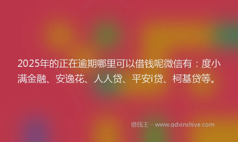 2025年的正在逾期哪里可以借钱呢微信有：度小满金融、安逸花、人人贷、平安i贷、柯基贷等。