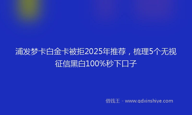 浦发梦卡白金卡被拒2025年推荐，梳理5个无视征信黑白100%秒下口子