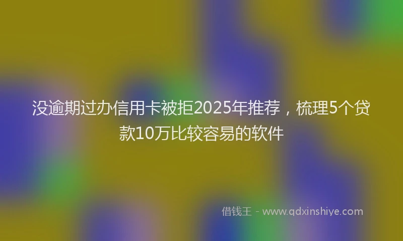 没逾期过办信用卡被拒2025年推荐，梳理5个贷款10万比较容易的软件