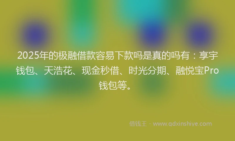 2025年的极融借款容易下款吗是真的吗有：享宇钱包、天浩花、现金秒借、时光分期、融悦宝Pro钱包等。