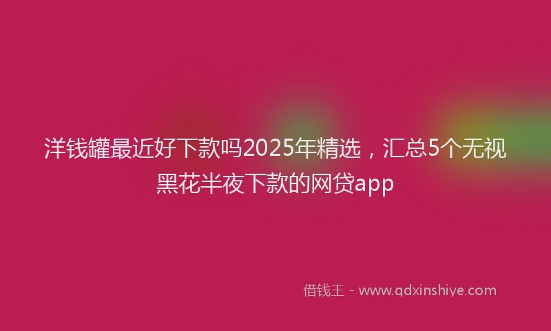 洋钱罐最近好下款吗2025年精选，汇总5个无视黑花半夜下款的网贷app