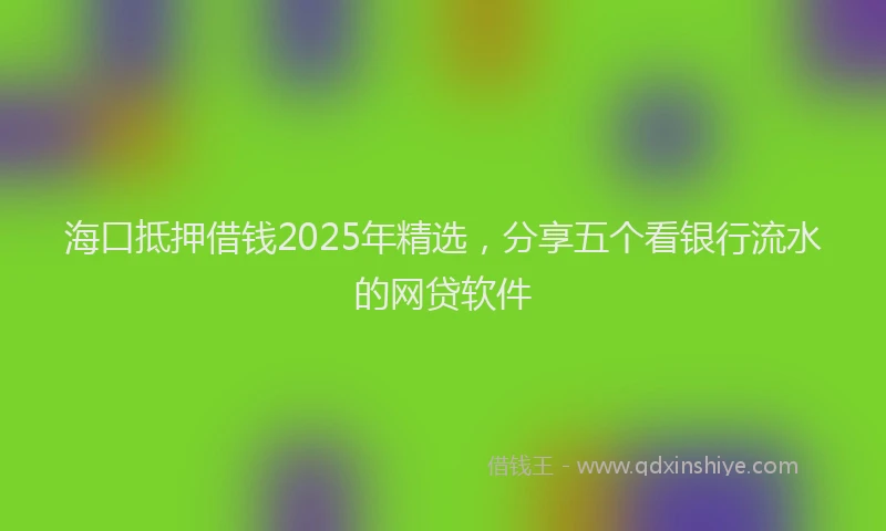 海口抵押借钱2025年精选，分享五个看银行流水的网贷软件