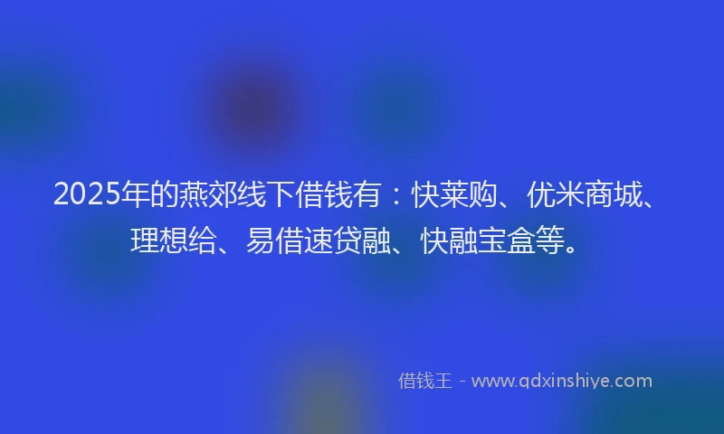 2025年的燕郊线下借钱有：快莱购、优米商城、理想给、易借速贷融、快融宝盒等。