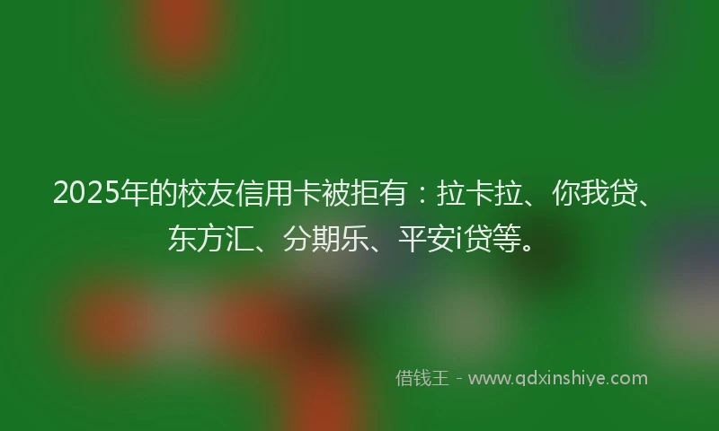 2025年的校友信用卡被拒有：拉卡拉、你我贷、东方汇、分期乐、平安i贷等。