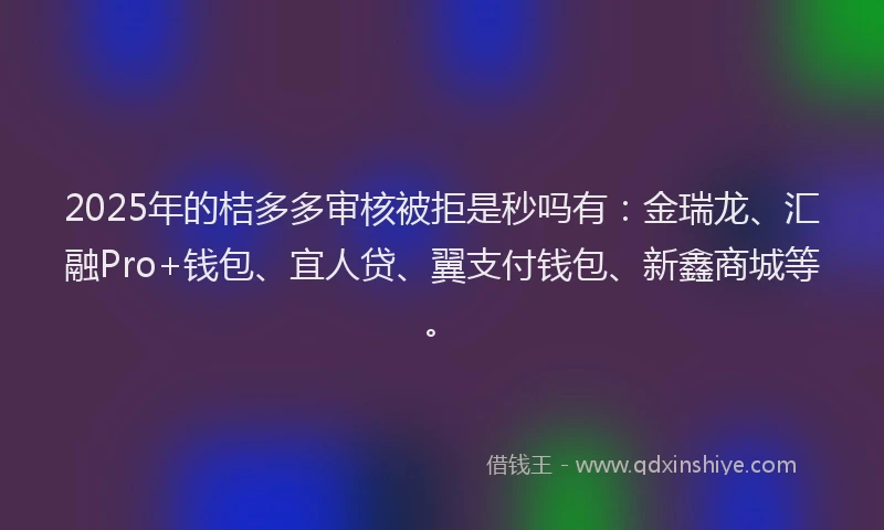 2025年的桔多多审核被拒是秒吗有：金瑞龙、汇融Pro+钱包、宜人贷、翼支付钱包、新鑫商城等。