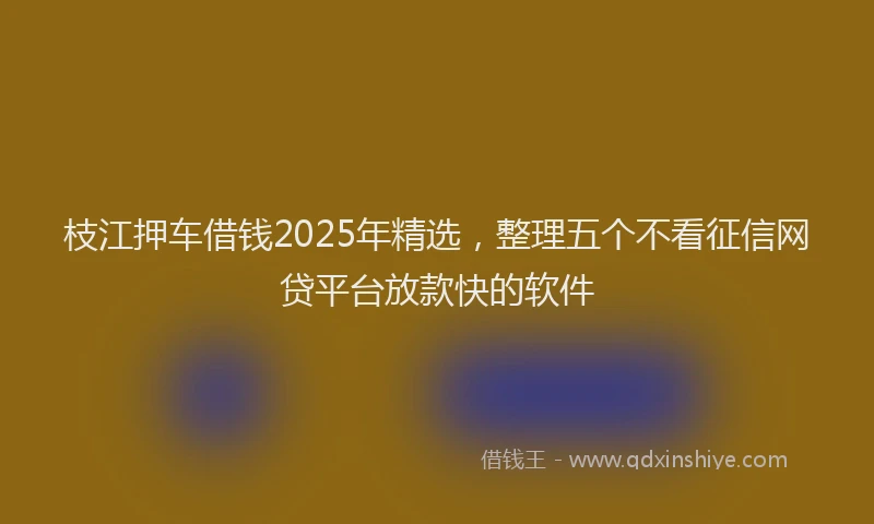 枝江押车借钱2025年精选，整理五个不看征信网贷平台放款快的软件