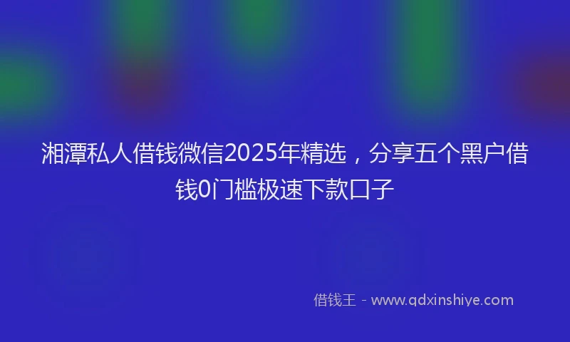 湘潭私人借钱微信2025年精选，分享五个黑户借钱0门槛极速下款口子