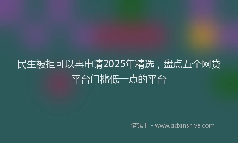 民生被拒可以再申请2025年精选，盘点五个网贷平台门槛低一点的平台