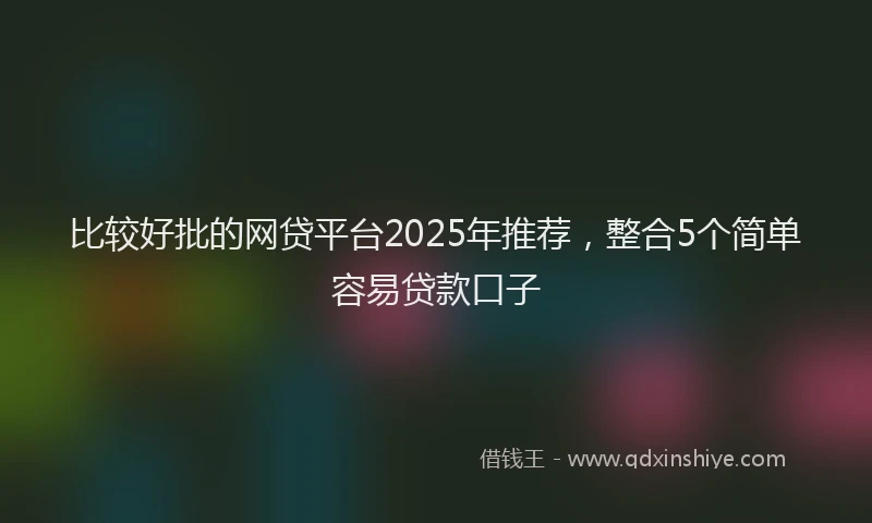 比较好批的网贷平台2025年推荐，整合5个简单容易贷款口子