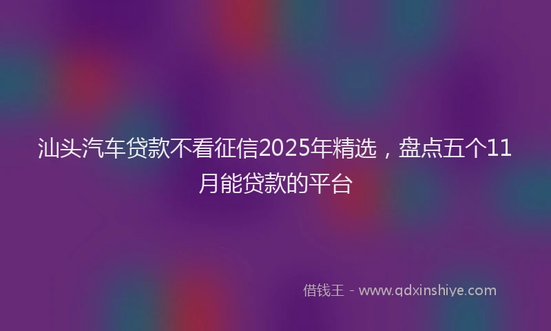 汕头汽车贷款不看征信2025年精选，盘点五个11月能贷款的平台