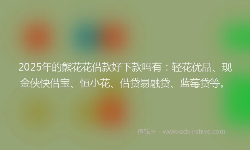 2025年的熊花花借款好下款吗有：轻花优品、现金侠快借宝、恒小花、借贷易融贷、蓝莓贷等。