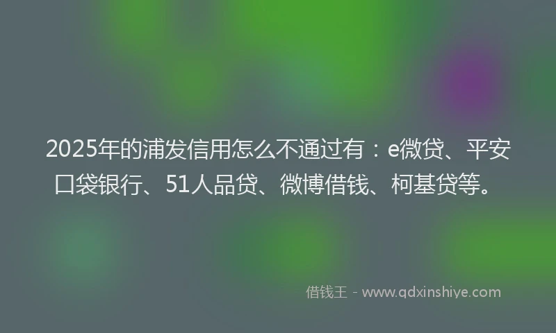 2025年的浦发信用怎么不通过有：e微贷、平安口袋银行、51人品贷、微博借钱、柯基贷等。