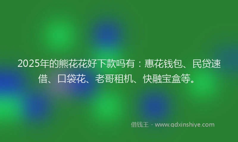 2025年的熊花花好下款吗有：惠花钱包、民贷速借、口袋花、老哥租机、快融宝盒等。