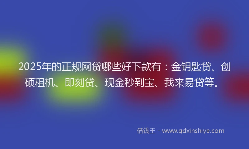 2025年的正规网贷哪些好下款有：金钥匙贷、创硕租机、即刻贷、现金秒到宝、我来易贷等。