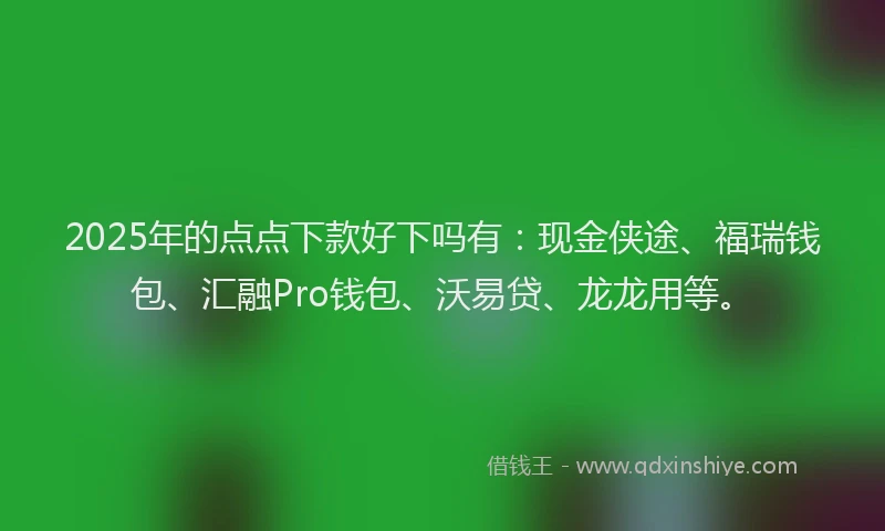 2025年的点点下款好下吗有：现金侠途、福瑞钱包、汇融Pro钱包、沃易贷、龙龙用等。
