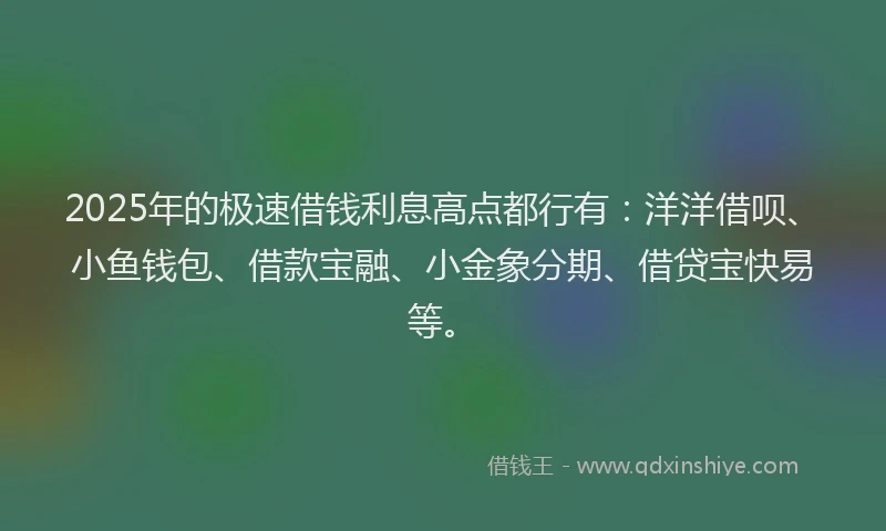 2025年的极速借钱利息高点都行有：洋洋借呗、小鱼钱包、借款宝融、小金象分期、借贷宝快易等。