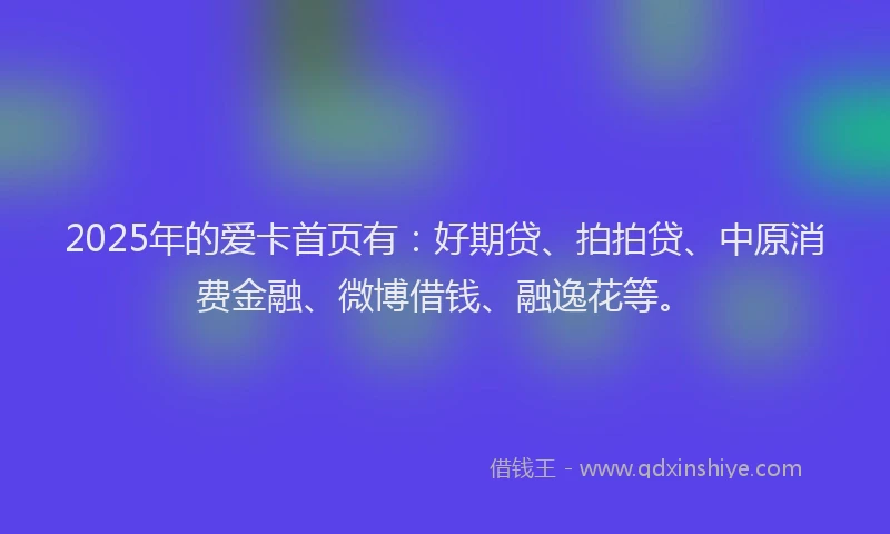 2025年的爱卡首页有：好期贷、拍拍贷、中原消费金融、微博借钱、融逸花等。