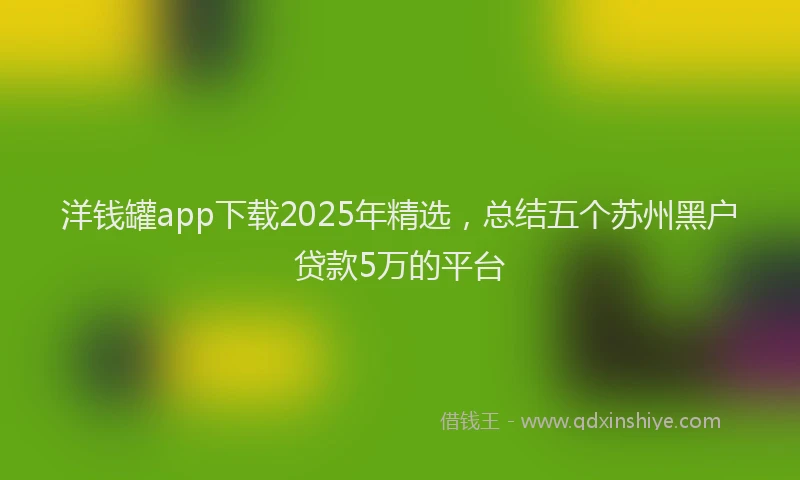 洋钱罐app下载2025年精选，总结五个苏州黑户贷款5万的平台