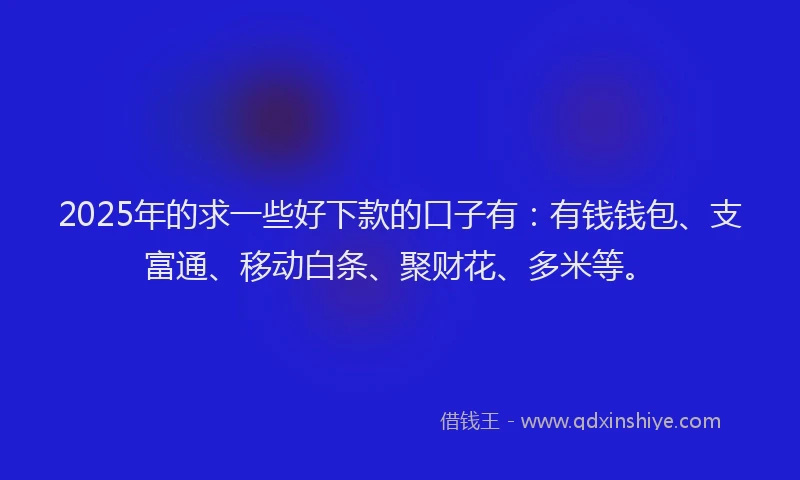 2025年的求一些好下款的口子有:有钱钱包、支富通、移动白条、聚财花、多米等。