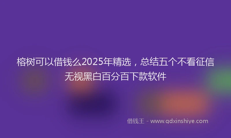 榕树可以借钱么2025年精选，总结五个不看征信无视黑白百分百下款软件