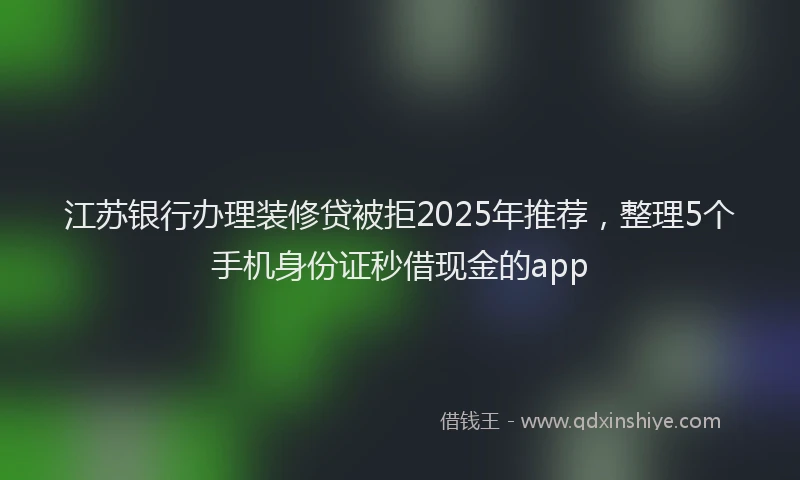 江苏银行办理装修贷被拒2025年推荐，整理5个手机身份证秒借现金的app