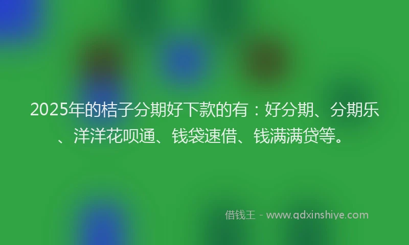 2025年的桔子分期好下款的有：好分期、分期乐、洋洋花呗通、钱袋速借、钱满满贷等。