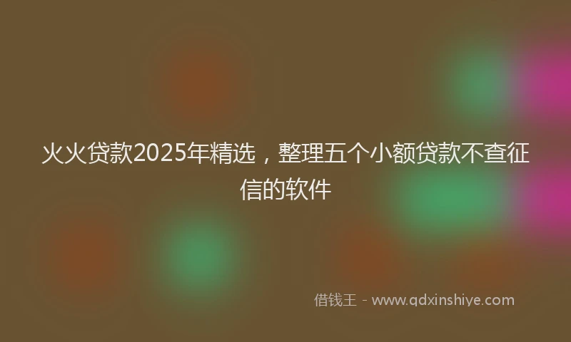火火贷款2025年精选，整理五个小额贷款不查征信的软件
