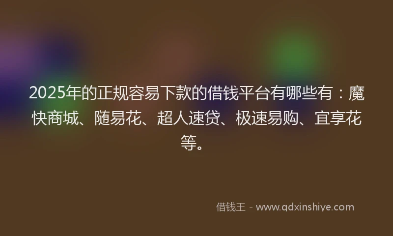 2025年的正规容易下款的借钱平台有哪些有：魔快商城、随易花、超人速贷、极速易购、宜享花等。