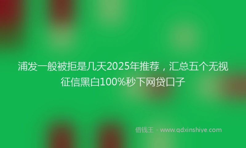 浦发一般被拒是几天2025年推荐，汇总五个无视征信黑白100%秒下网贷口子
