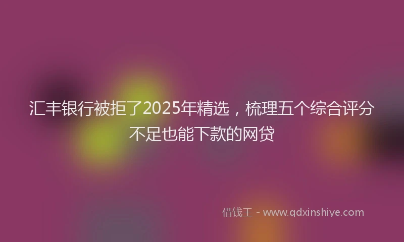汇丰银行被拒了2025年精选，梳理五个综合评分不足也能下款的网贷