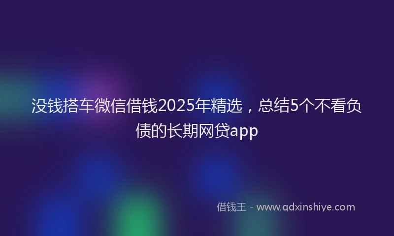 没钱搭车微信借钱2025年精选，总结5个不看负债的长期网贷app