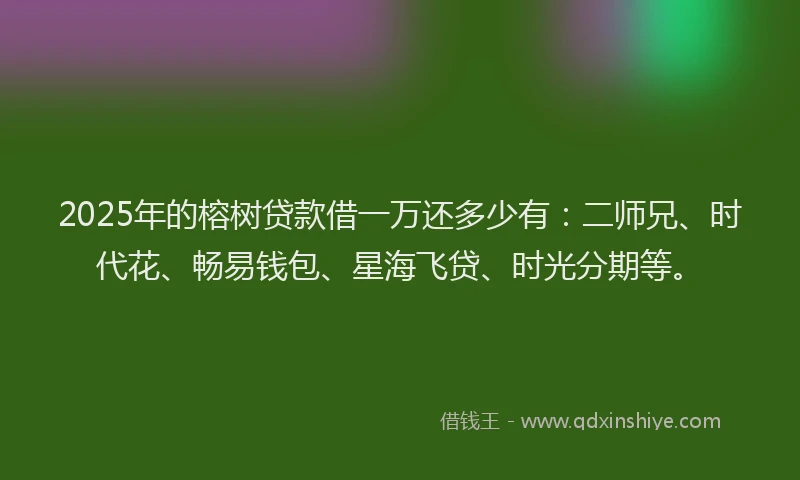 2025年的榕树贷款借一万还多少有：二师兄、时代花、畅易钱包、星海飞贷、时光分期等。