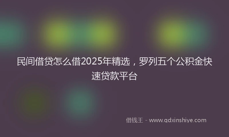 民间借贷怎么借2025年精选，罗列五个公积金快速贷款平台